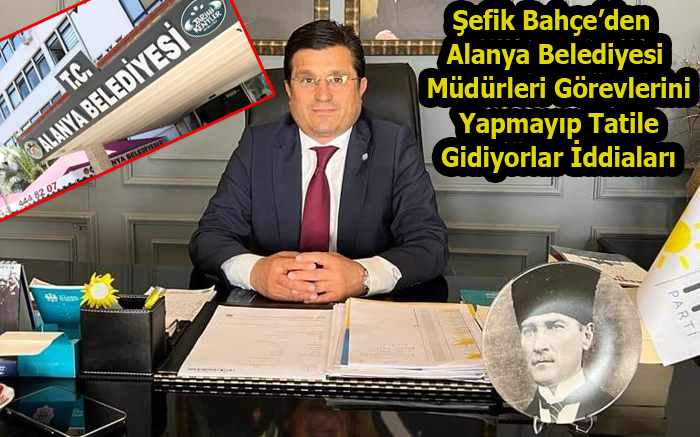 ŞEFİK BAHÇE: ALANYA BELEDİYESİ MÜDÜRLERİ GÖREVLERİNİ YAPMAYIP TATİLE GİDİYORLAR