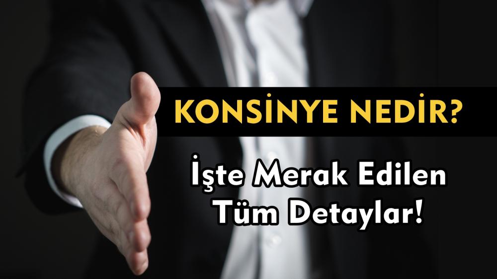 KONSİNYE NEDİR? İŞTE MERAK EDİLEN TÜM DETAYLAR!