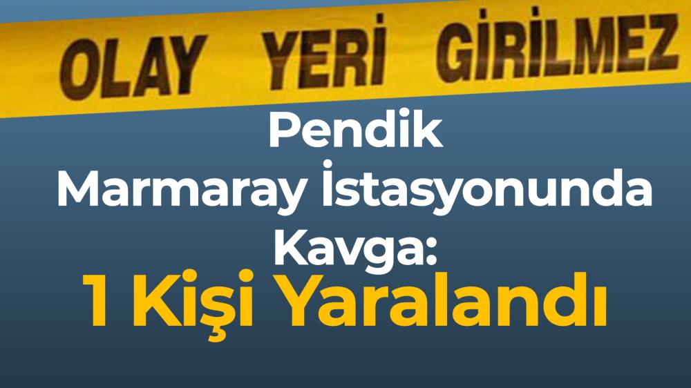 PENDİK MARMARAY İSTASYONUNDA KAVGA: 1 KİŞİ YARALANDI