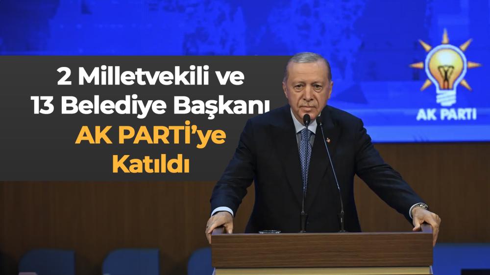 2 MİLLETVEKİLİ VE 13 BELEDİYE BAŞKANI AK PARTİ'YE KATILDI